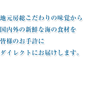 地元房総こだわりの味覚から国内外の新鮮な海の食材を皆様のお手許にダイレクトにお届けします