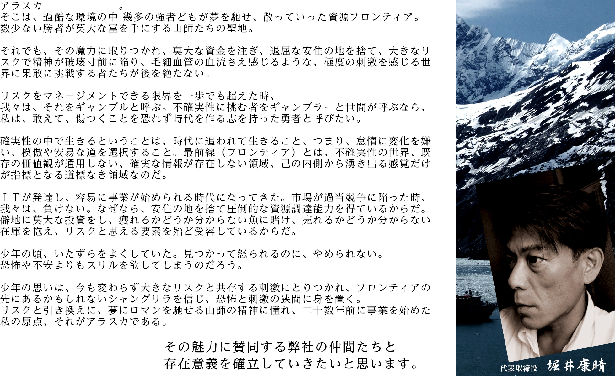 リスクと引き換えに、夢にロマンを馳せる山師の精神に憧れ、二十数年前に事業を始めた私の原点、それがアラスカである。その魅力に賛同する弊社の仲間たちと存在意義を確立していきたいと思います。